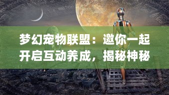 梦幻宠物联盟：邀你一起开启互动养成，揭秘神秘宠物乐园的奇幻冒险之旅