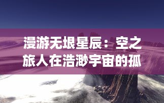 漫游无垠星辰：空之旅人在浩渺宇宙的孤独、探索与期待中的奇异旅程