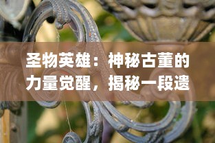 圣物英雄：神秘古董的力量觉醒，揭秘一段遗落在历史尘埃中的勇者史诗