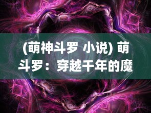 (萌神斗罗 小说) 萌斗罗：穿越千年的魔幻战争，可爱与强大交织的战斗之旅