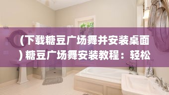 (下载糖豆广场舞并安装桌面) 糖豆广场舞安装教程：轻松掌握步骤，让舞动成为生活乐趣