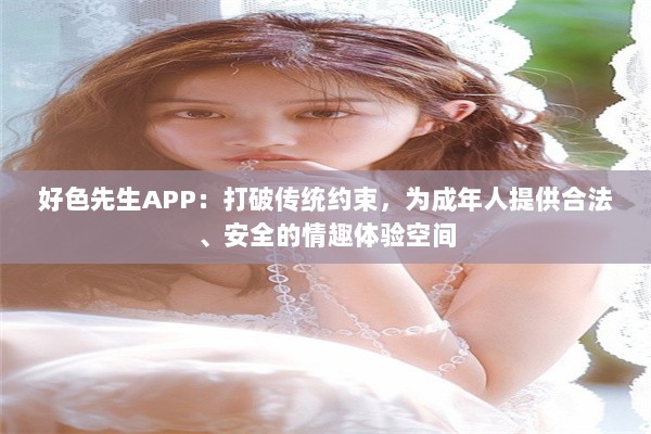 好色先生APP：打破传统约束，为成年人提供合法、安全的情趣体验空间