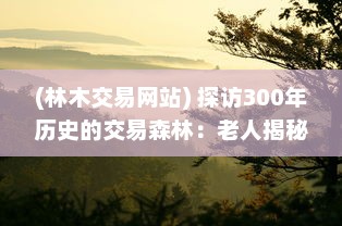 (林木交易网站) 探访300年历史的交易森林：老人揭秘悠久的林业贸易传统