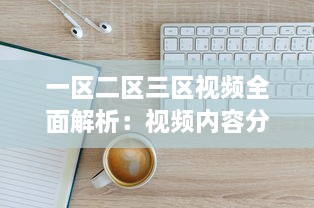 一区二区三区视频全面解析：视频内容分类、观看需求与用户体验深度探讨