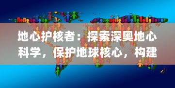 地心护核者：探索深奥地心科学，保护地球核心，构建人类和环境和谐共生的未来