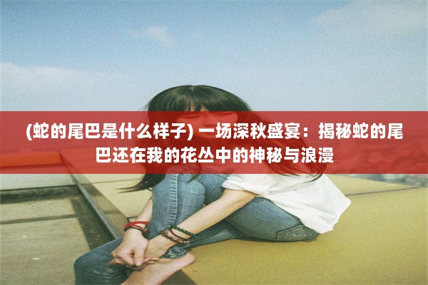 (蛇的尾巴是什么样子) 一场深秋盛宴：揭秘蛇的尾巴还在我的花丛中的神秘与浪漫