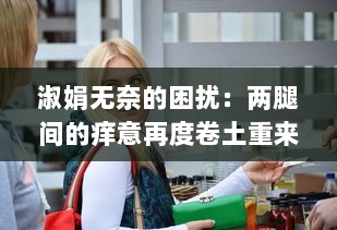 淑娟无奈的困扰：两腿间的痒意再度卷土重来，她应该如何面对和解决