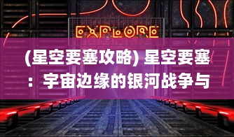 (星空要塞攻略) 星空要塞：宇宙边缘的银河战争与神秘星际文明的探索之旅