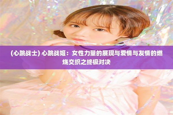 (心跳战士) 心跳战姬：女性力量的展现与爱情与友情的燃烧交织之终极对决