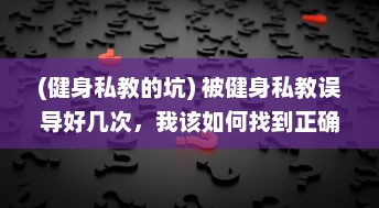 (健身私教的坑) 被健身私教误导好几次，我该如何找到正确的健身路径