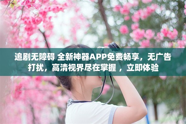 追剧无障碍 全新神器APP免费畅享，无广告打扰，高清视界尽在掌握 ，立即体验