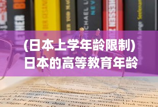 (日本上学年龄限制) 日本的高等教育年龄门槛：只有19岁以上的学生才有资格入读大学