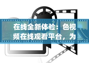 在线全新体验：色视频在线观看平台，为你带来高清流畅的观影体验