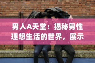 男人A天堂：揭秘男性理想生活的世界，展示他们的乐趣、挑战与无限可能