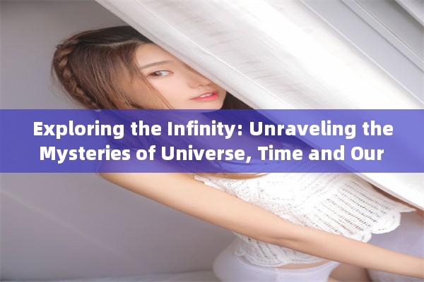 Exploring the Infinity: Unraveling the Mysteries of Universe, Time and Our Existential Journey