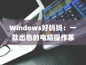 Windows好妈妈：一款出色的电脑操作系统如何像一位慈爱的母亲一样照顾我们的日常工作和生活需求 v5.2.3下载