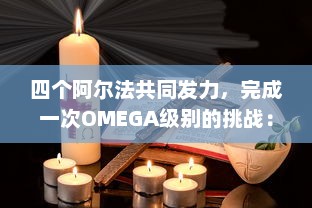 四个阿尔法共同发力，完成一次OMEGA级别的挑战：探索科技前沿，珍视人类未来