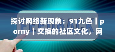 探讨网络新现象：91九色丨porny丨交换的社区文化，网络行为及其对社会心理影响的研究 v8.4.4下载