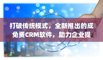 打破传统模式，全新推出的成免费CRM软件，助力企业提升客户管理效率 v1.8.2下载