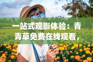 一站式观影体验：青青草免费在线观看，享受无缝无广告的高清影视娱乐 v5.0.6下载