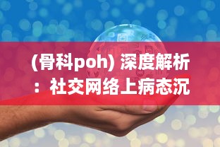 (骨科poh) 深度解析：社交网络上病态沉迷骨科po现象背后的心理因素和影响