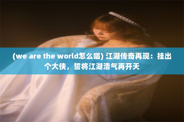 (we are the world怎么唱) 江湖传奇再现：挂出个大侠，誓将江湖浩气再开天