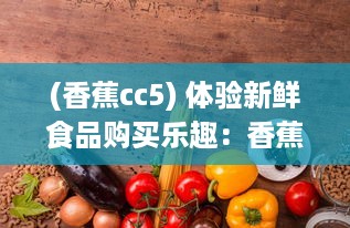 (香蕉cc5) 体验新鲜食品购买乐趣：香蕉www.5.app引领线上水果销售新趋势