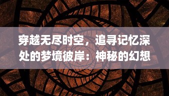 穿越无尽时空，追寻记忆深处的梦境彼岸：神秘的幻想世界探索之旅