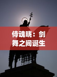 侍魂晓：剑舞之间诞生的忠诚与荣耀，战士们在刻骨铭心的战斗中觅求归宿