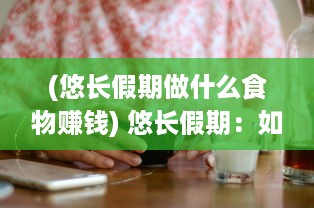 (悠长假期做什么食物赚钱) 悠长假期：如何充分利用并享受这段难得的闲暇时光