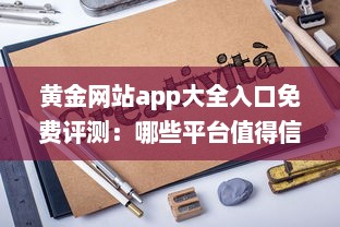 黄金网站app大全入口免费评测：哪些平台值得信赖 性能与安全分析全解读