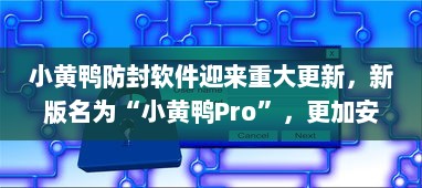 小黄鸭防封软件迎来重大更新，新版名为“小黄鸭Pro”，更加安全高效 v7.8.3下载