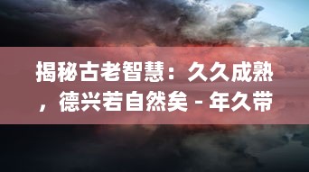 揭秘古老智慧：久久成熟，德兴若自然矣 - 年久带来的深刻变革与自然德行的显现的精神诠释 v0.7.1下载