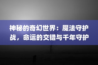 神秘的奇幻世界：魔法守护战，命运的交错与千年守护者的终极对决