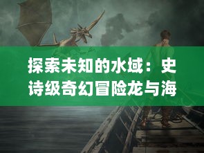 探索未知的水域：史诗级奇幻冒险龙与海盗：对决深海魔兽的终极之战