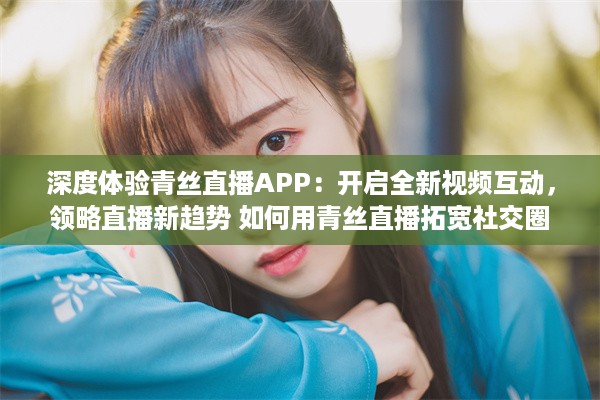 深度体验青丝直播APP：开启全新视频互动，领略直播新趋势 如何用青丝直播拓宽社交圈