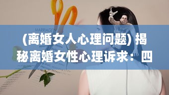 (离婚女人心理问题) 揭秘离婚女性心理诉求：四大如饥似渴的渴望表现引人深思