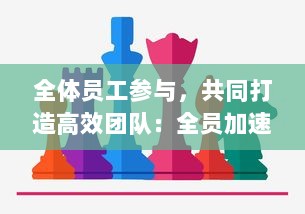 全体员工参与，共同打造高效团队：全员加速中，提升企业绩效与竞争力的新策略