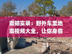 震撼实录：野外车里地震视频大全，让你身临其境体验自然界的惊心动魄