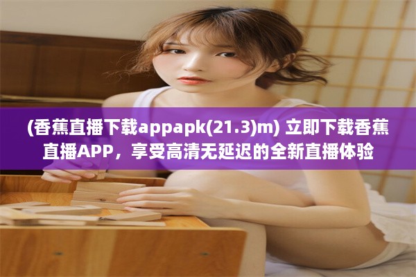 (香蕉直播下载appapk(21.3)m) 立即下载香蕉直播APP，享受高清无延迟的全新直播体验