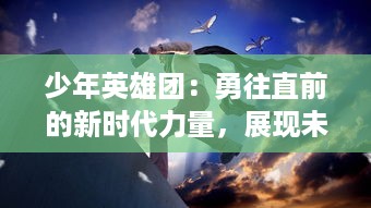 少年英雄团：勇往直前的新时代力量，展现未来国家的希望和梦想