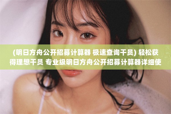 (明日方舟公开招募计算器 极速查询干员) 轻松获得理想干员 专业级明日方舟公开招募计算器详细使用指南