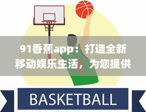 91香蕉app：打造全新移动娱乐生活，为您提供海量高清影视资源