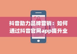 抖音助力品牌营销：如何通过抖音官网app提升业务影响力与用户互动 开启创意营销新篇章