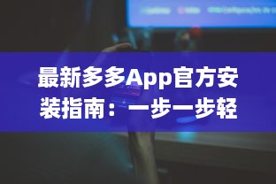 最新多多App官方安装指南：一步一步轻松解锁全部功能，让你的生活更便捷