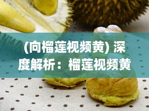 (向榴莲视频黄) 深度解析：榴莲视频黄色背后的内容策略与用户需求满足