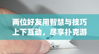 两位好友用智慧与技巧上下互动，尽享扑克游戏的快乐与刺激 v6.7.1下载