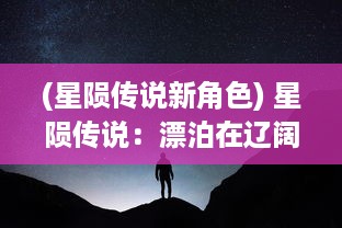 (星陨传说新角色) 星陨传说：漂泊在辽阔宇宙中的流浪者，他们的孤独与希望故事