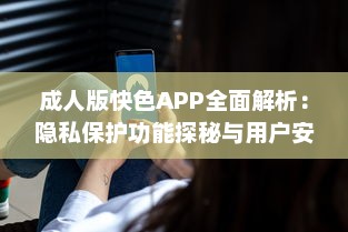 成人版快色APP全面解析：隐私保护功能探秘与用户安全指南