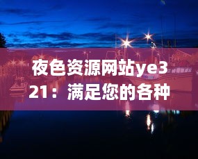 夜色资源网站ye321：满足您的各种娱乐需求与追求，实时更新海量影视、游戏、软件资源